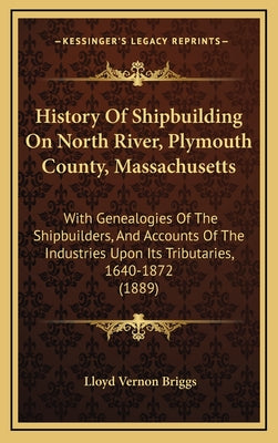 History Of Shipbuilding On North River, Plymouth County, Massachusetts: With Genealogies Of The Shipbuilders, And Accounts Of The Industries Upon Its - Hardcover