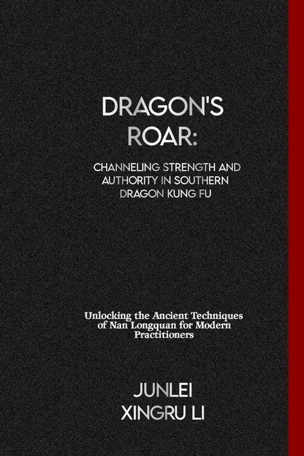 Dragon's Roar: Channeling Strength and Authority in Southern Dragon Kung Fu: Unlocking the Ancient Techniques of Nan Longquan for Modern Practitioners - Paperback