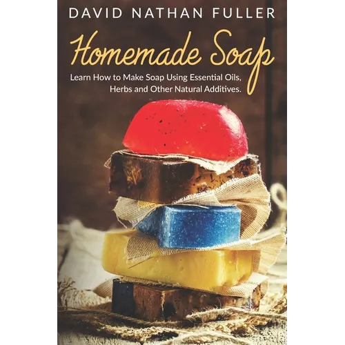 Homemade Soap: Learn How to Make Soap Using Essential Oils, Herbs and Other Natural Additives - Paperback