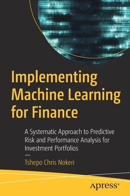 Implementing Machine Learning for Finance: A Systematic Approach to Predictive Risk and Performance Analysis for Investment Portfolios - Paperback