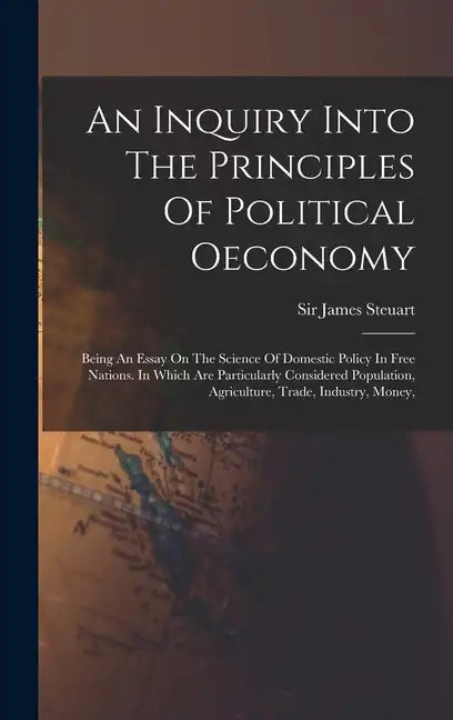 An Inquiry Into The Principles Of Political Oeconomy: Being An Essay On The Science Of Domestic Policy In Free Nations. In Which Are Particularly Cons - Hardcover