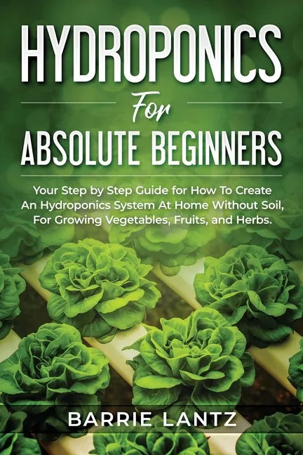 Hydroponics For Absolute Beginners: Your Step By Step Guide For How To Create An Hydroponics System At Home Without Soil, For Growing Vegetable, Fruit - Paperback