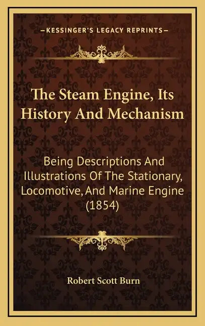 The Steam Engine, Its History And Mechanism: Being Descriptions And Illustrations Of The Stationary, Locomotive, And Marine Engine (1854) - Hardcover