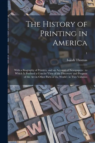 The History of Printing in America: With a Biography of Printers, and an Account of Newspapers: to Which is Prefixed a Concise View of the Discovery a - Paperback