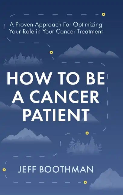 How To Be A Cancer Patient: A Proven approach for Optimizing Your Role in Your Cancer Treatment - Hardcover