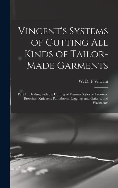 Vincent's Systems of Cutting All Kinds of Tailor-made Garments: Part 1: Dealing With the Cutting of Various Styles of Trousers, Breeches, Knickers, Pa - Hardcover