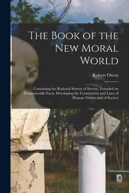 The Book of the New Moral World: Containing the Rational System of Society, Founded on Demonstrable Facts, Developing the Constitution and Laws of Hum - Paperback