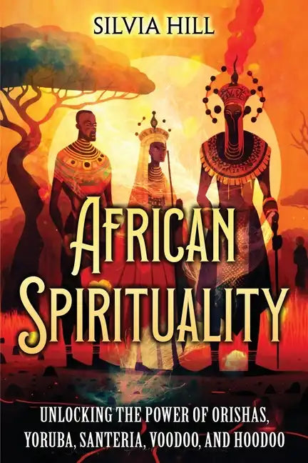 African Spirituality: Unlocking the Power of Orishas, Yoruba, Santeria, Voodoo, and Hoodoo - Paperback