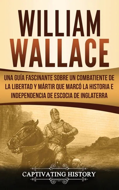 William Wallace: Una guía fascinante sobre un combatiente de la libertad y mártir que marcó la historia e independencia de Escocia de Inglaterra - Hardcover