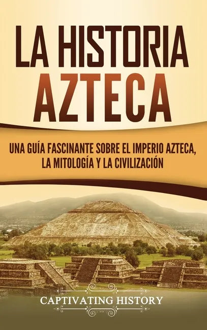 La historia azteca: Una guía fascinante sobre el imperio azteca, la mitología y la civilización - Hardcover