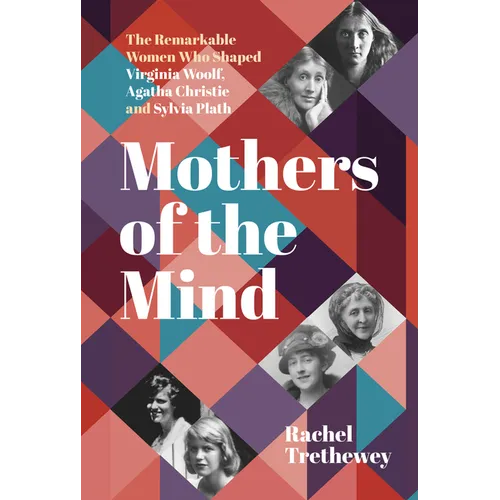 Mothers of the Mind: The Remarkable Women Who Shaped Virginia Woolf, Agatha Christie and Sylvia Plath - Hardcover