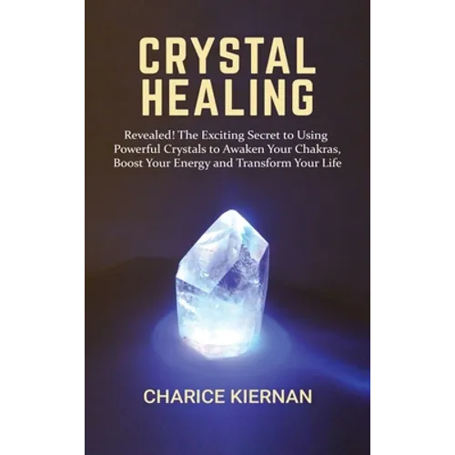 Crystal Healing: Revealed! The Exciting Secret to Using Powerful Crystals to Awaken Your Chakras, Boost Your Energy and Transform Your Life - Hardcover