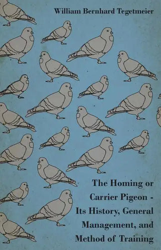 The Homing or Carrier Pigeon - Its History, General Management, and Method of Training - Paperback