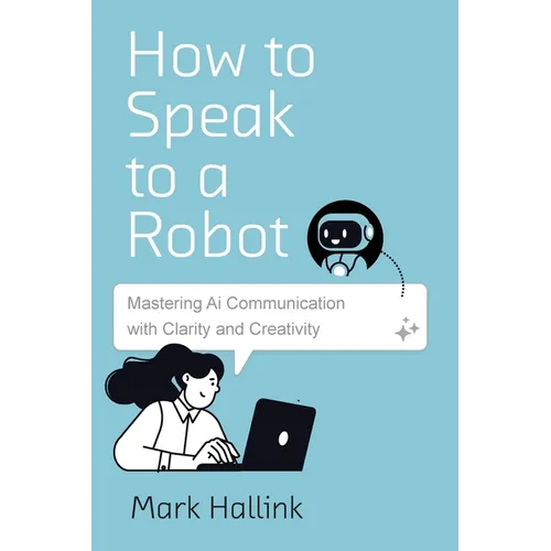 How to Speak to a Robot: Mastering AI Communication With Clarity and Creativity - Paperback