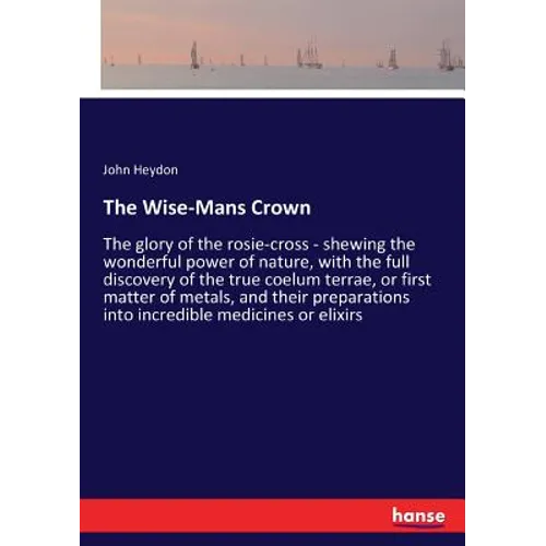 The Wise-Mans Crown: The glory of the rosie-cross - shewing the wonderful power of nature, with the full discovery of the true coelum terrae, or first - Paperback