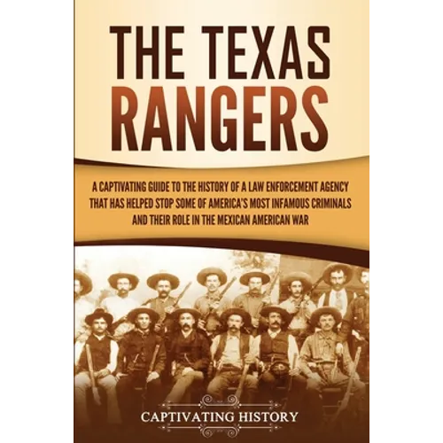 The Texas Rangers: A Captivating Guide to the History of a Law Enforcement Agency That Has Helped Stop Some of America's Most Infamous Criminals and T - Paperback
