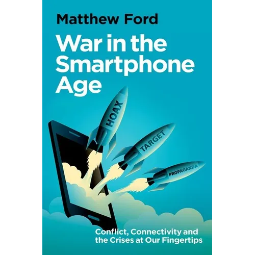 War in the Smartphone Age: Conflict, Connectivity and the Crises at Our Fingertips - Hardcover