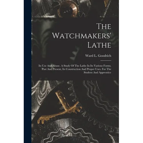 The Watchmakers' Lathe: Its Use And Abuse. A Study Of The Lathe In Its Various Forms, Past And Present, Its Construction And Proper Uses. For The Stud - Paperback