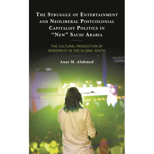 The Struggle of Entertainment and Neoliberal Postcolonial Capitalist Politics in New Saudi Arabia: The Cultural Production of Modernity in the Global - Hardcover