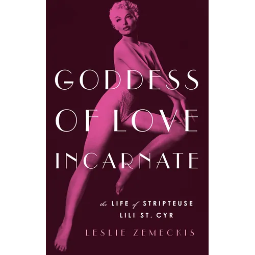 Goddess of Love Incarnate: The Life of Stripteuse Lili St. Cyr