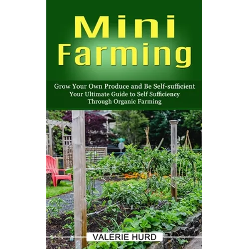 Mini Farming: Grow Your Own Produce and Be Self-sufficient (Your Ultimate Guide to Self Sufficiency Through Organic Farming) - Paperback