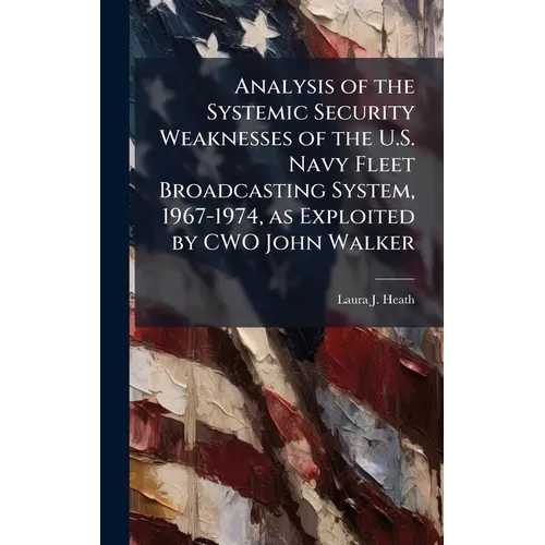 Analysis of the Systemic Security Weaknesses of the U.S. Navy Fleet Broadcasting System, 1967-1974, as Exploited by CWO John Walker - Hardcover