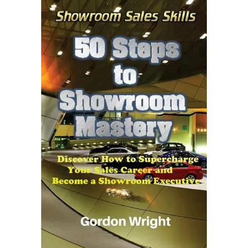 50 Steps to Showroom Mastery: A New Way to Sell Cars - Discover How to Supercharge Your Car Sales Career and Become a Showroom Executive - Paperback