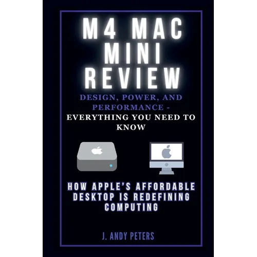 M4 Mac Mini Review: Design, Power, and Performance - Everything You Need to Know: How Apple's Affordable Desktop Is Redefining Computing - Paperback