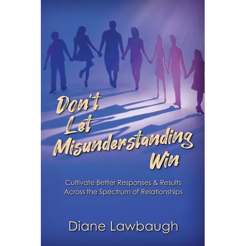 Don't Let Misunderstanding Win: Cultivate Better Responses & Results Across the Spectrum of Relationships - Paperback