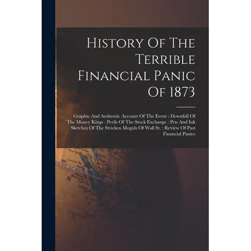 History Of The Terrible Financial Panic Of 1873: Graphic And Authentic Account Of The Event: Downfall Of The Money Kings: Perils Of The Stock Exchange - Paperback