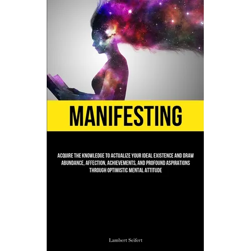 Manifesting: Acquire the Knowledge to Actualize Your Ideal Existence and Draw Abundance, Affection, Achievements, and Profound Aspi - Paperback