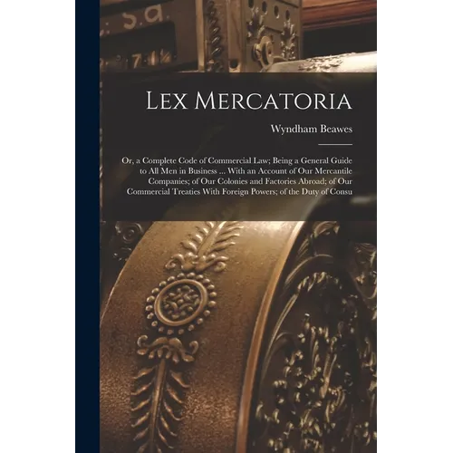 Lex Mercatoria: Or, a Complete Code of Commercial Law; Being a General Guide to All Men in Business ... With an Account of Our Mercant - Paperback