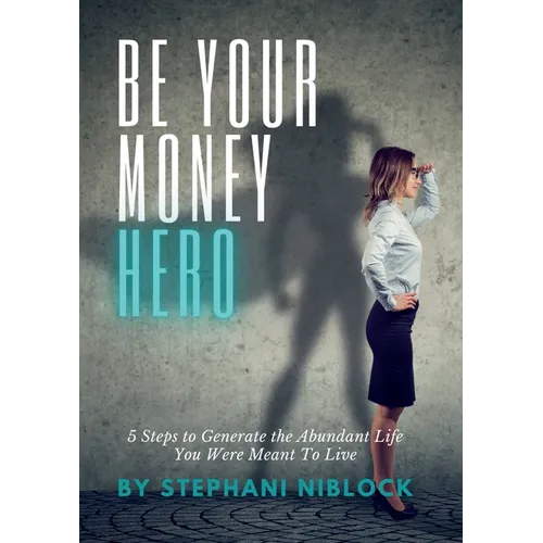 Be Your Money Hero: 5 Steps to Generate the Abundant Life You Were Meant To Live - Paperback