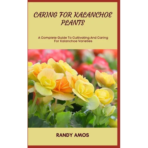 Caring for Kalanchoe Plants: A Complete Guide To Cultivating And Caring For Kalanchoe Varieties - Paperback