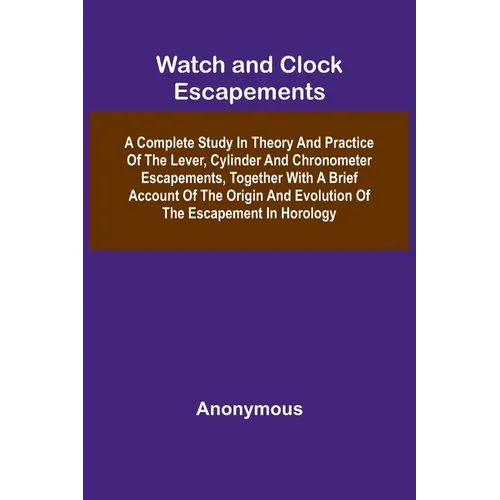 Watch And Clock Escapements; A Complete Study In Theory And Practice Of The Lever, Cylinder And Chronometer Escapements, Together With A Brief Account - Paperback