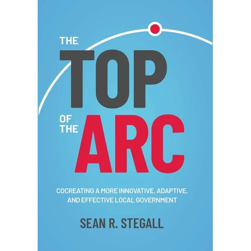 The Top of the ARC: Cocreating a More Innovative, Adaptive, and Effective Local Government - Hardcover