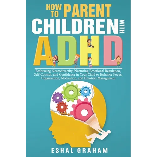How to Parent Children with ADHD: Embracing Neurodiversity: Nurturing Emotional Regulation, Self-Control, and Confidence in Your Child to Enhance Focu - Paperback