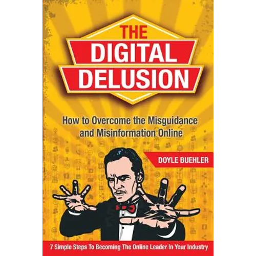 The Digital Delusion: How to Overcome the Misguidance and Misinformation Online. 7 Simple Steps to Becoming the Online Leader in Your Industry - Paperback