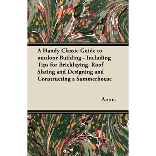 A Handy Classic Guide to outdoor Building - Including Tips for Bricklaying, Roof Slating and Designing and Constructing a Summerhouse - Paperback