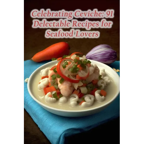 Celebrating Ceviche: 91 Delectable Recipes for Seafood Lovers - Paperback