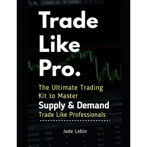 Trade Like Pro. The Ultimate Trading Kit to Master Supply & Demand: Trade Like Professionals - Paperback