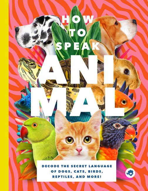 How to Speak Animal: Decode the Secret Language of Dogs, Cats, Birds, Reptiles, and More! - Paperback