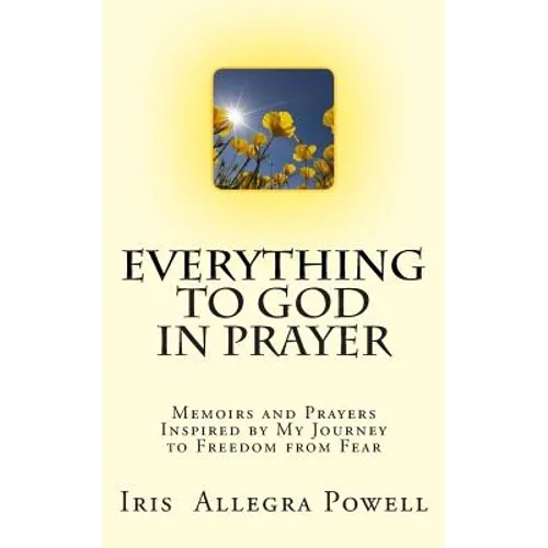 Everything to God in Prayer: Memoirs and Prayers Inspired by My Journey to Freedom from Fear - Paperback