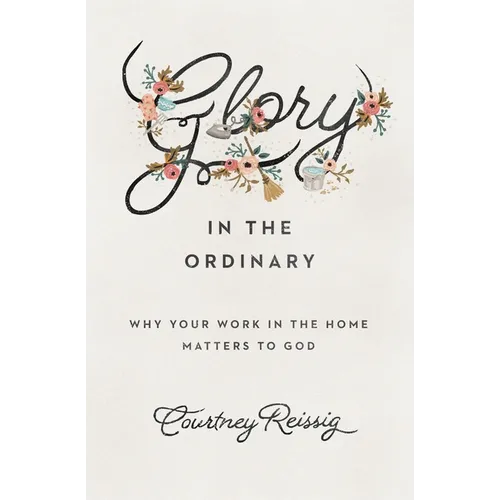 Glory in the Ordinary: Why Your Work in the Home Matters to God - Paperback