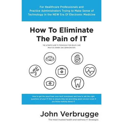 How To Eliminate The Pain of IT: The Ultimate Guide To Technology For Health Care Practice Owners And Administrators - Paperback