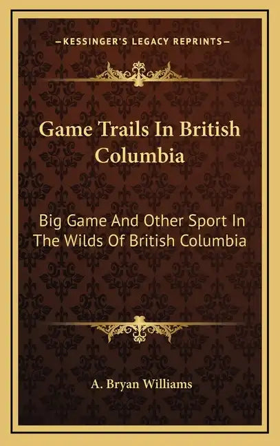 Game Trails In British Columbia: Big Game And Other Sport In The Wilds Of British Columbia - Hardcover