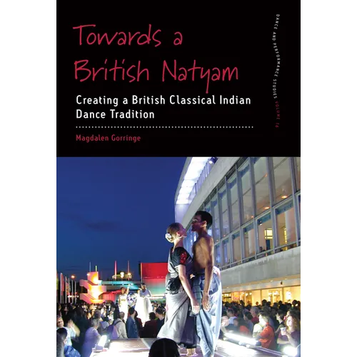 Towards a British Natyam: Creating a British Classical Indian Dance Tradition - Hardcover