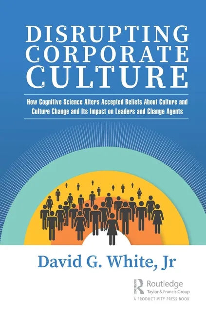 Disrupting Corporate Culture: How Cognitive Science Alters Accepted Beliefs About Culture and Culture Change and Its Impact on Leaders and Change Agen - Hardcover