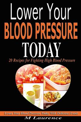 Blood Pressure: Lower Your Blood Pressure Today with Delicious Foods, 20 Recipes Fighting High Blood Pressure and Win with Healthy Natural Foods - Paperback