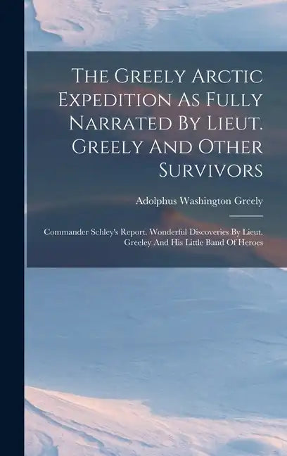 The Greely Arctic Expedition As Fully Narrated By Lieut. Greely And Other Survivors: Commander Schley's Report. Wonderful Discoveries By Lieut. Greele - Hardcover
